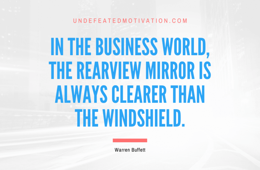 “In the business world, the rearview mirror is always clearer than the windshield.” -Warren Buffett