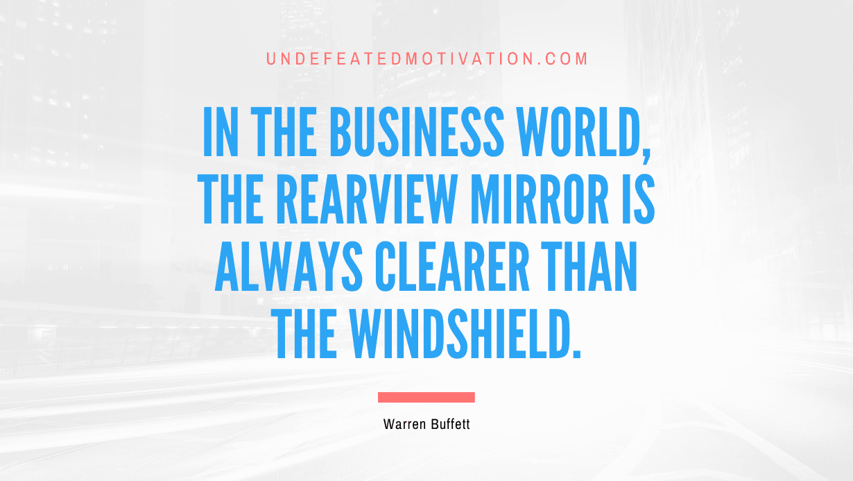 "In the business world, the rearview mirror is always clearer than the windshield." -Warren Buffett -Undefeated Motivation