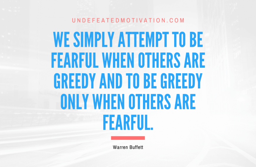 “We simply attempt to be fearful when others are greedy and to be greedy only when others are fearful.” -Warren Buffett