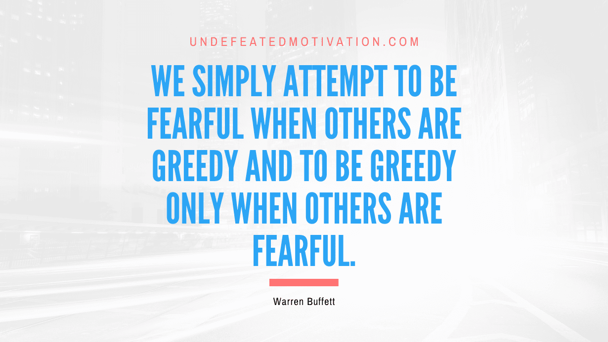 "We simply attempt to be fearful when others are greedy and to be greedy only when others are fearful." -Warren Buffett -Undefeated Motivation