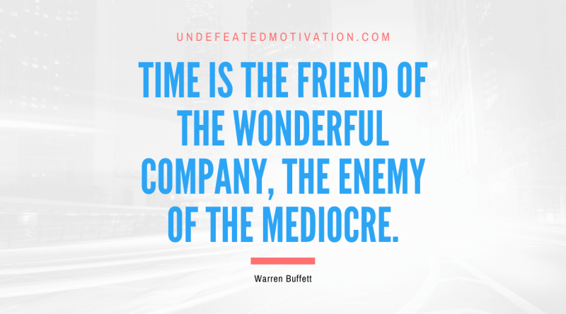"Time is the friend of the wonderful company, the enemy of the mediocre." -Warren Buffett -Undefeated Motivation