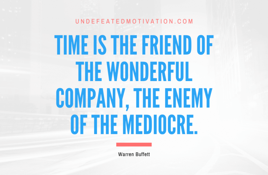 “Time is the friend of the wonderful company, the enemy of the mediocre.” -Warren Buffett