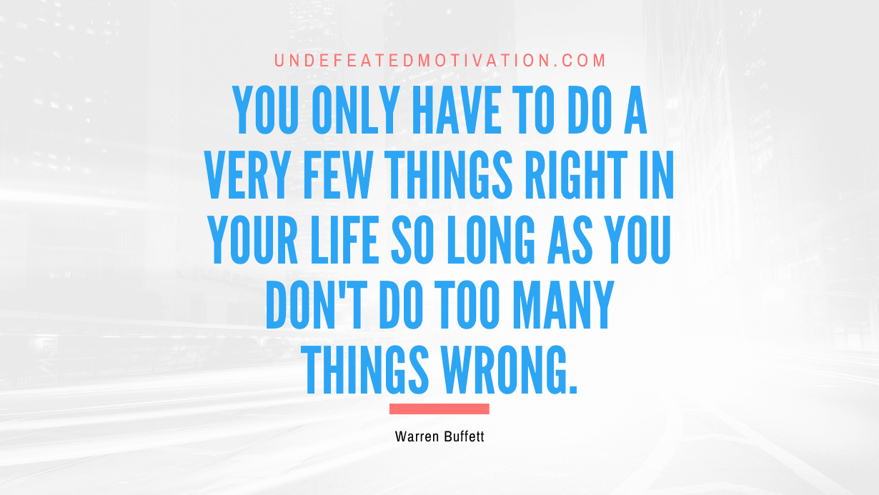 "You only have to do a very few things right in your life so long as you don't do too many things wrong." -Warren Buffett -Undefeated Motivation