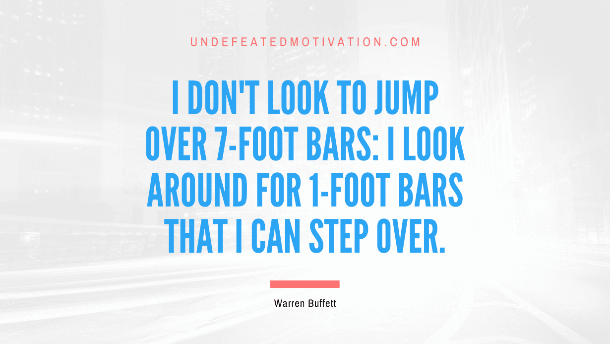 "I don't look to jump over 7-foot bars: I look around for 1-foot bars that I can step over." -Warren Buffett -Undefeated Motivation