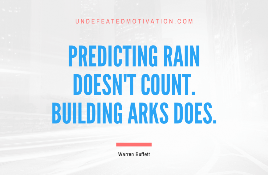 “Predicting rain doesn’t count. Building arks does.” -Warren Buffett