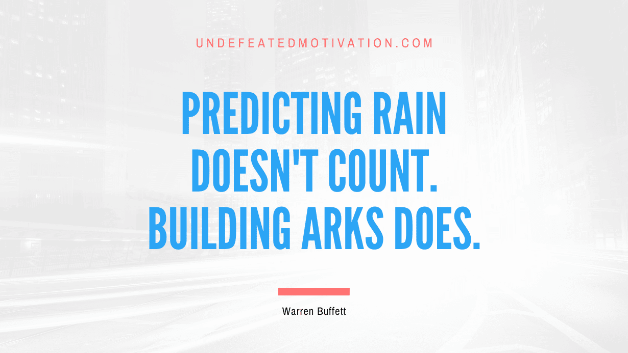 "Predicting rain doesn't count. Building arks does." -Warren Buffett -Undefeated Motivation