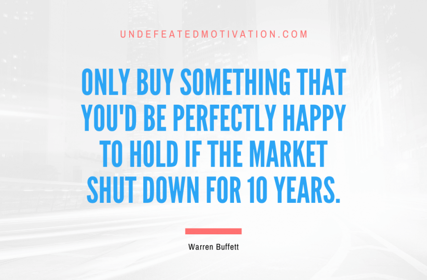 “Only buy something that you’d be perfectly happy to hold if the market shut down for 10 years.” -Warren Buffett