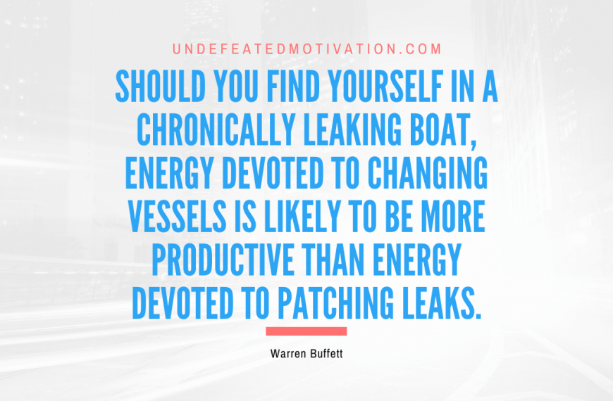 “Should you find yourself in a chronically leaking boat, energy devoted to changing vessels is likely to be more productive than energy devoted to patching leaks.” -Warren Buffett