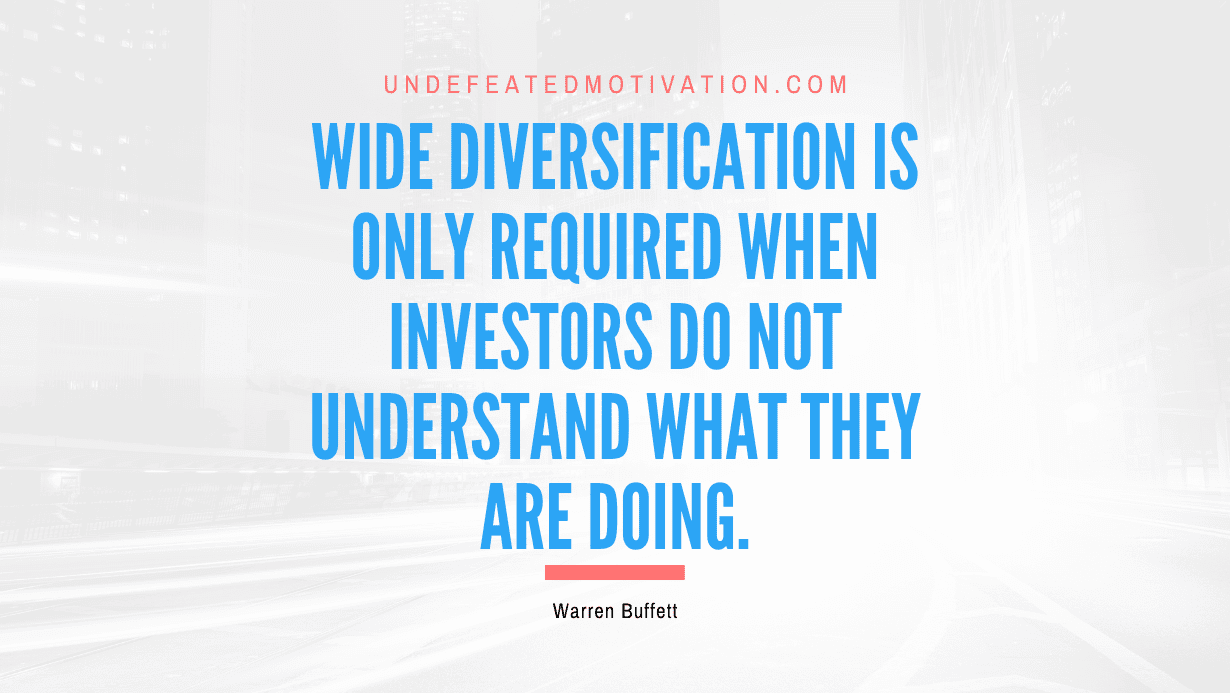 "Wide diversification is only required when investors do not understand what they are doing." -Warren Buffett -Undefeated Motivation