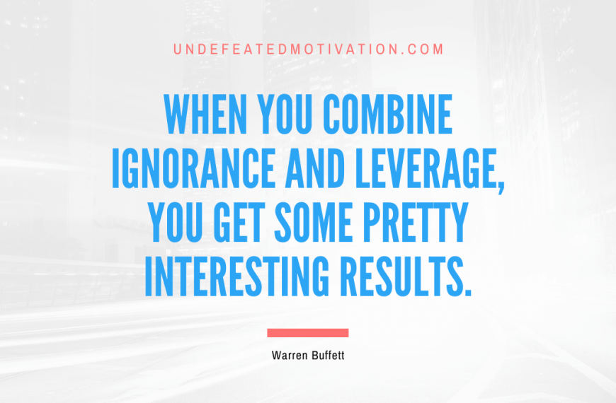 “When you combine ignorance and leverage, you get some pretty interesting results.” -Warren Buffett