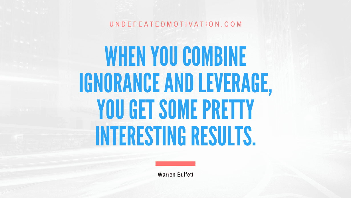 "When you combine ignorance and leverage, you get some pretty interesting results." -Warren Buffett -Undefeated Motivation