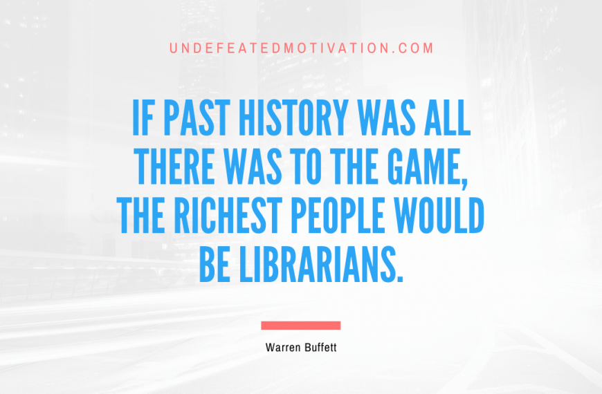 “If past history was all there was to the game, the richest people would be librarians.” -Warren Buffett