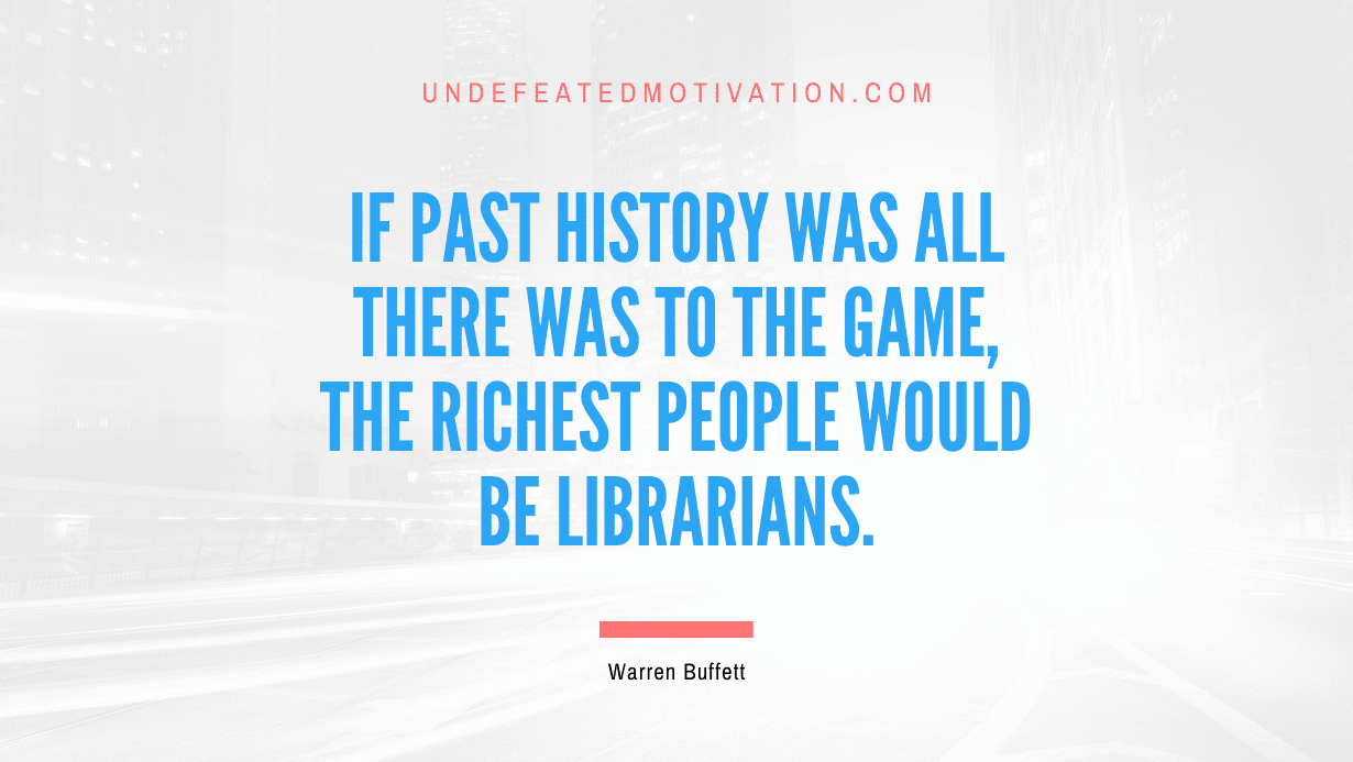 "If past history was all there was to the game, the richest people would be librarians." -Warren Buffett -Undefeated Motivation