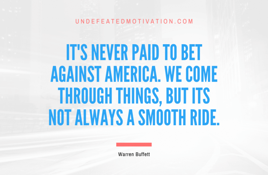 “It’s never paid to bet against America. We come through things, but its not always a smooth ride.” -Warren Buffett