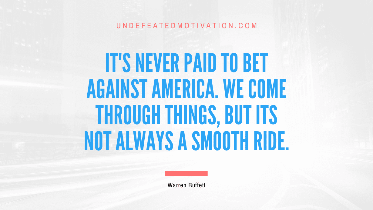 "It's never paid to bet against America. We come through things, but its not always a smooth ride." -Warren Buffett -Undefeated Motivation