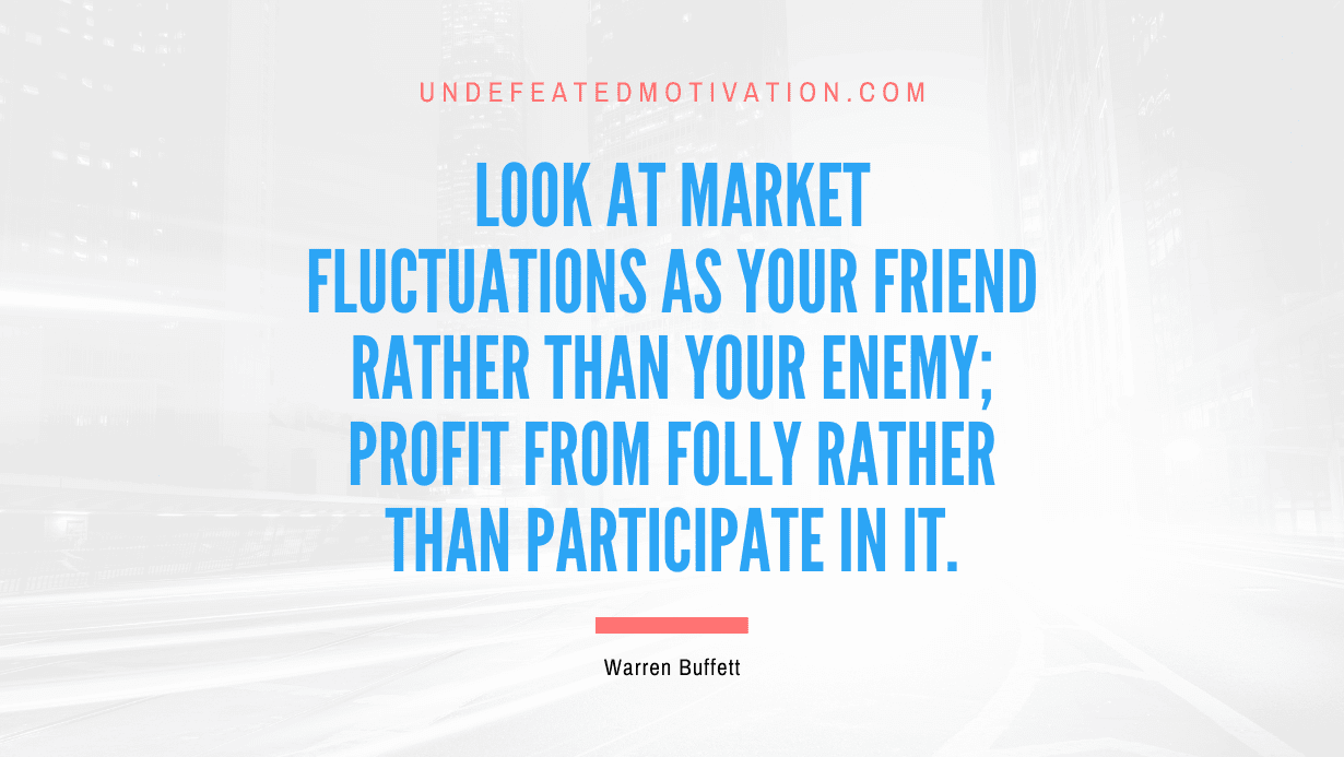 "Look at market fluctuations as your friend rather than your enemy; profit from folly rather than participate in it." -Warren Buffett -Undefeated Motivation