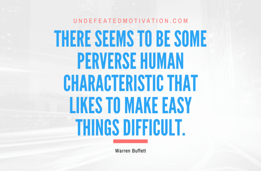 “There seems to be some perverse human characteristic that likes to make easy things difficult.” -Warren Buffett