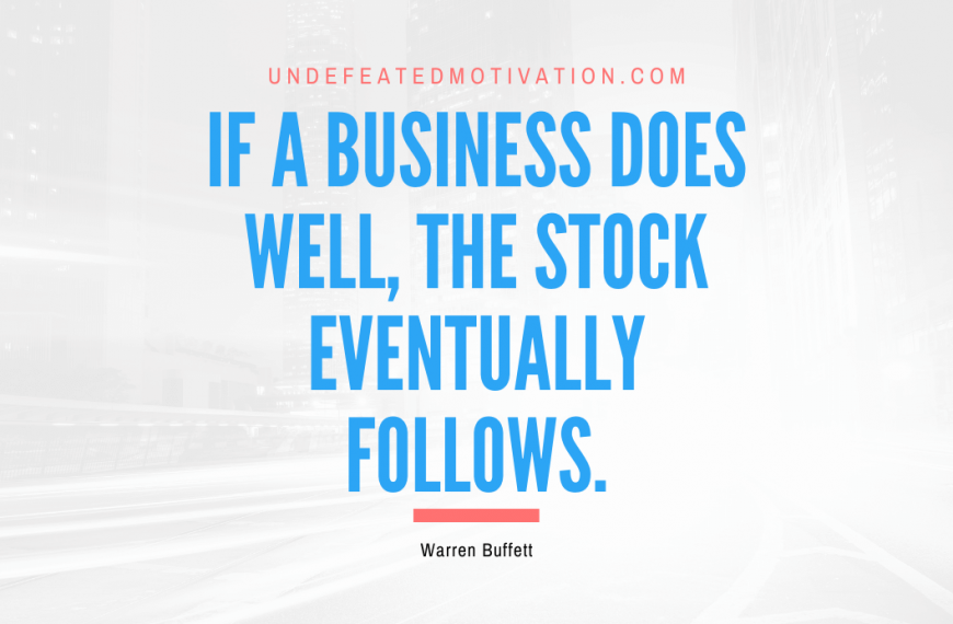 “If a business does well, the stock eventually follows.” -Warren Buffett