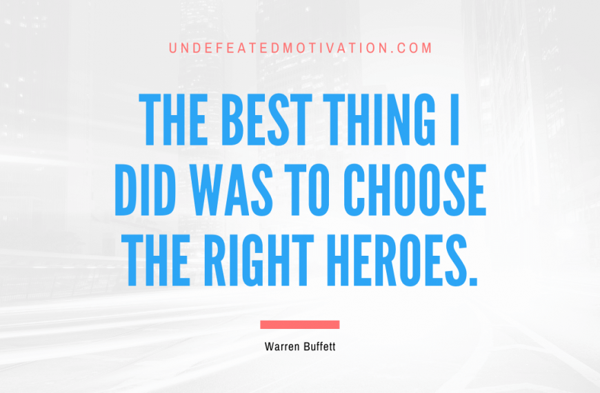 “The best thing I did was to choose the right heroes.” -Warren Buffett