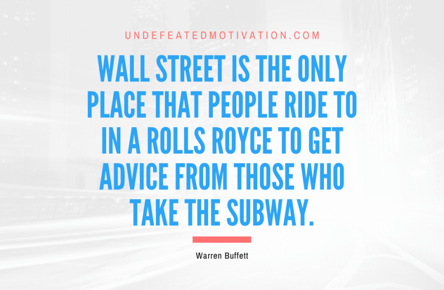 “Wall Street is the only place that people ride to in a Rolls Royce to get advice from those who take the subway.” -Warren Buffett