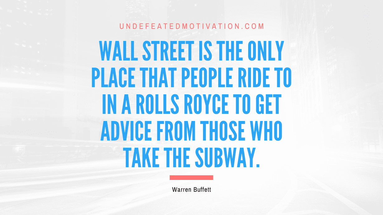"Wall Street is the only place that people ride to in a Rolls Royce to get advice from those who take the subway." -Warren Buffett -Undefeated Motivation