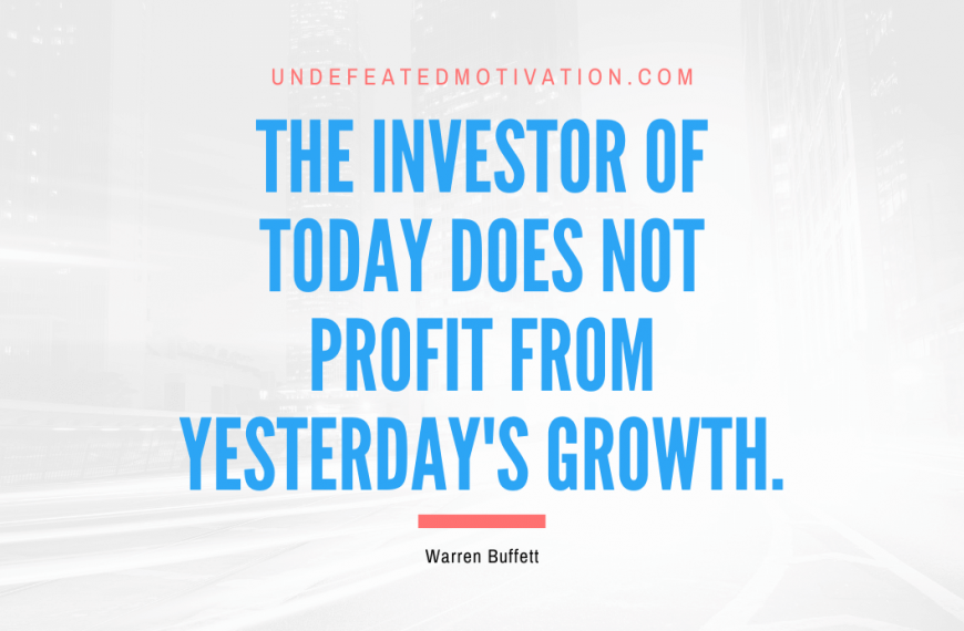 “The investor of today does not profit from yesterday’s growth.” -Warren Buffett