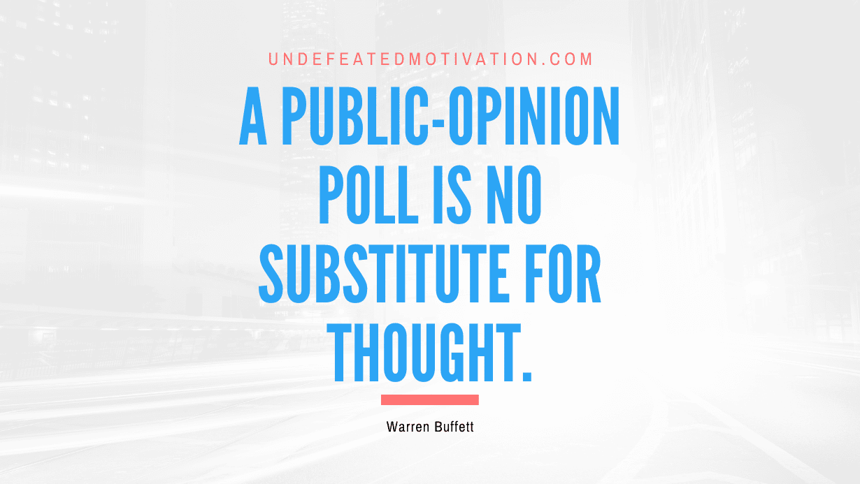 "A public-opinion poll is no substitute for thought." -Warren Buffett -Undefeated Motivation
