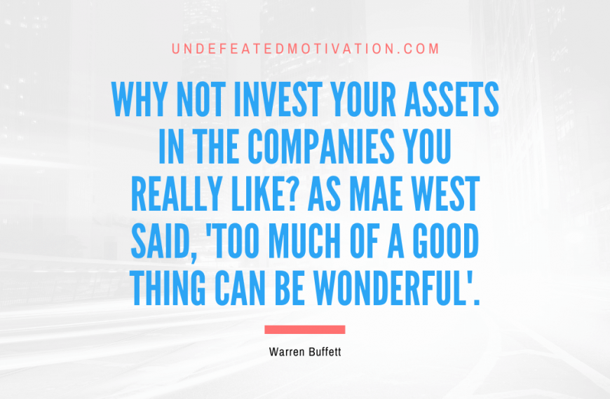 “Why not invest your assets in the companies you really like? As Mae West said, ‘Too much of a good thing can be wonderful’.” -Warren Buffett