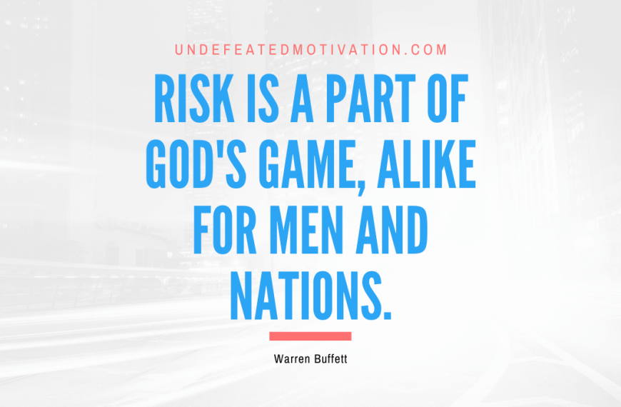 “Risk is a part of God’s game, alike for men and nations.” -Warren Buffett