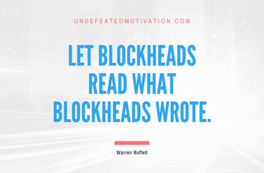 “Let blockheads read what blockheads wrote.” -Warren Buffett