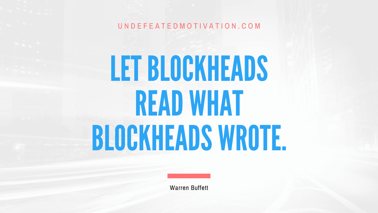 "Let blockheads read what blockheads wrote." -Warren Buffett -Undefeated Motivation