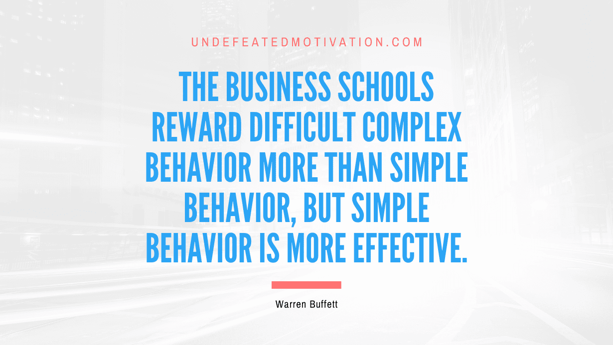 "The business schools reward difficult complex behavior more than simple behavior, but simple behavior is more effective." -Warren Buffett -Undefeated Motivation