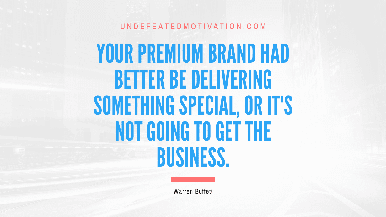 "Your premium brand had better be delivering something special, or it's not going to get the business." -Warren Buffett -Undefeated Motivation