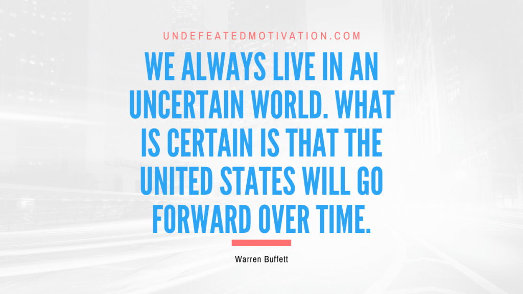 "We always live in an uncertain world. What is certain is that the United States will go forward over time." -Warren Buffett -Undefeated Motivation
