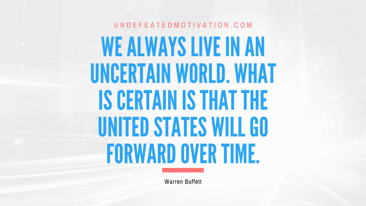 "We always live in an uncertain world. What is certain is that the United States will go forward over time." -Warren Buffett -Undefeated Motivation