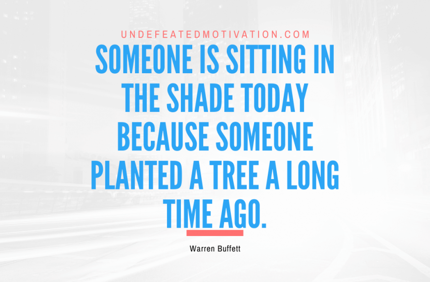 “Someone is sitting in the shade today because someone planted a tree a long time ago.” -Warren Buffett