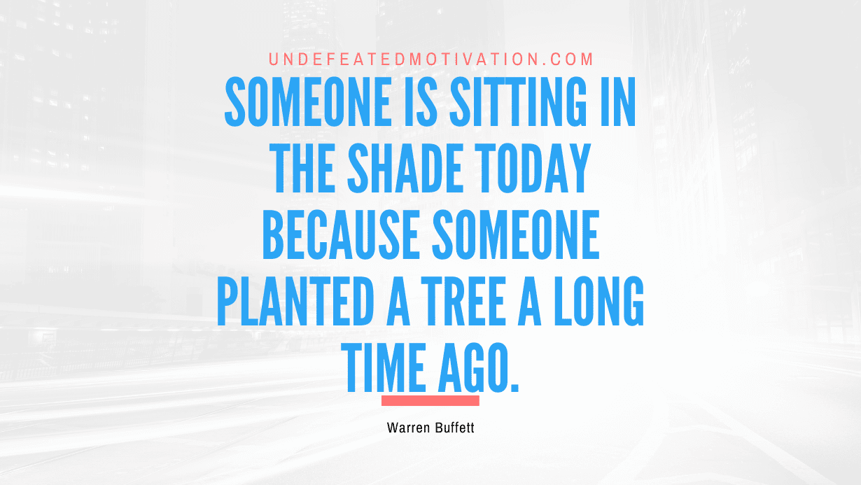 "Someone is sitting in the shade today because someone planted a tree a long time ago." -Warren Buffett -Undefeated Motivation