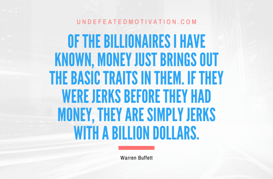 “Of the billionaires I have known, money just brings out the basic traits in them. If they were jerks before they had money, they are simply jerks with a billion dollars.” -Warren Buffett