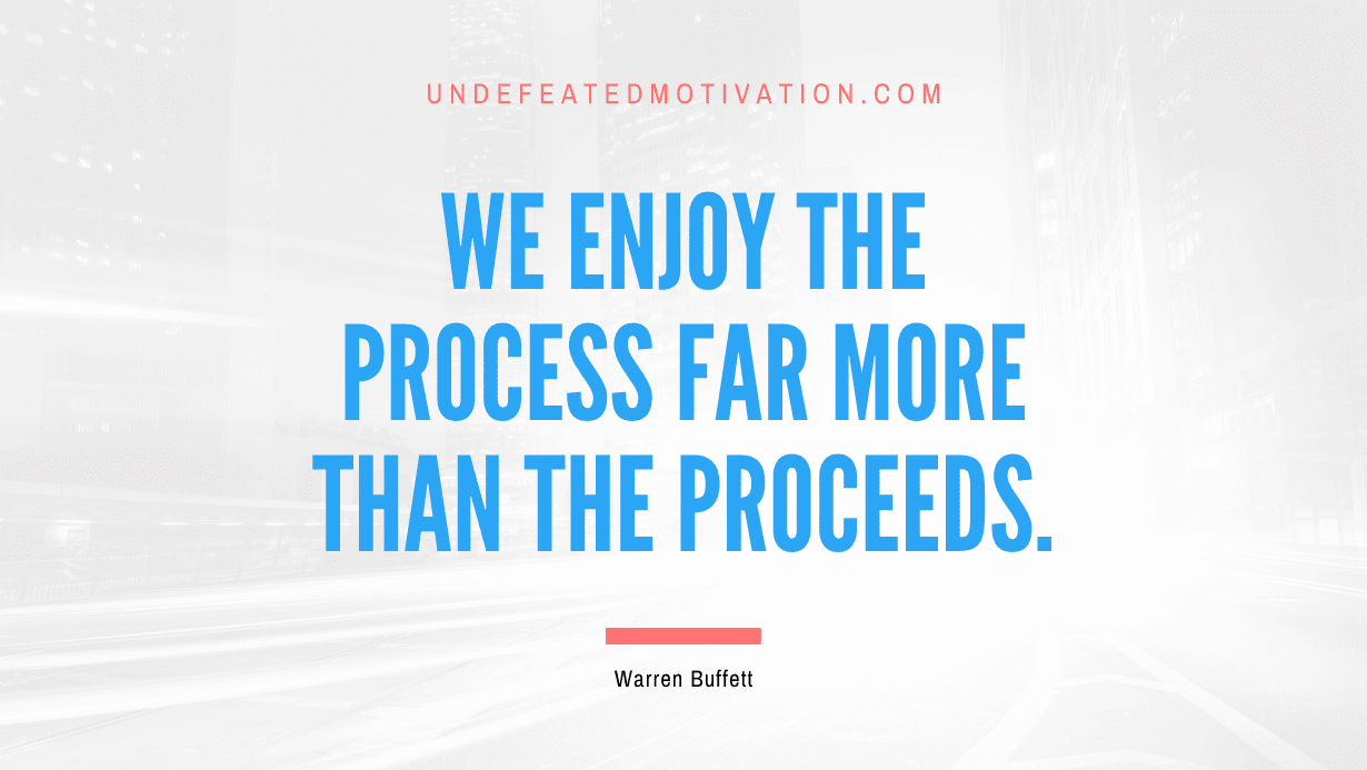 "We enjoy the process far more than the proceeds." -Warren Buffett -Undefeated Motivation
