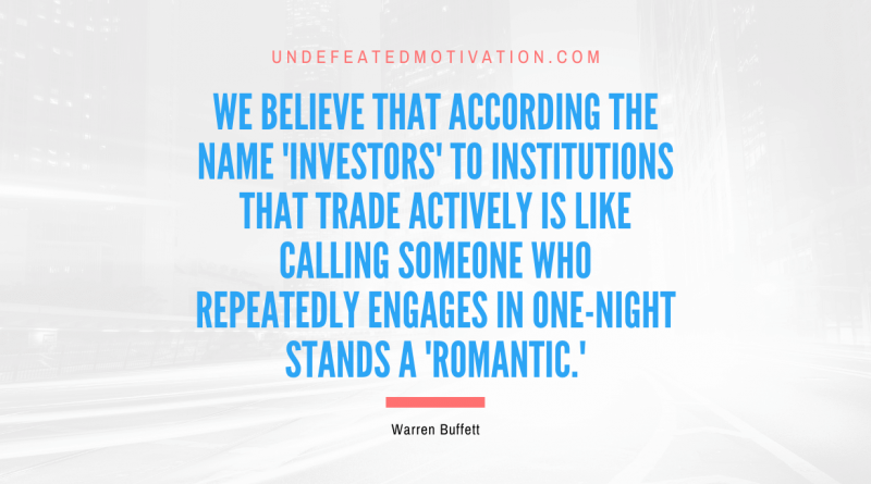 "We believe that according the name 'investors' to institutions that trade actively is like calling someone who repeatedly engages in one-night stands a 'romantic.'" -Warren Buffett -Undefeated Motivation
