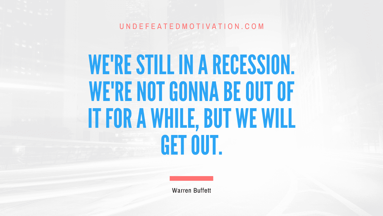"We're still in a recession. We're not gonna be out of it for a while, but we will get out." -Warren Buffett -Undefeated Motivation