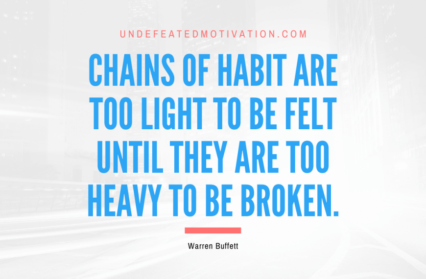 “Chains of habit are too light to be felt until they are too heavy to be broken.” -Warren Buffett