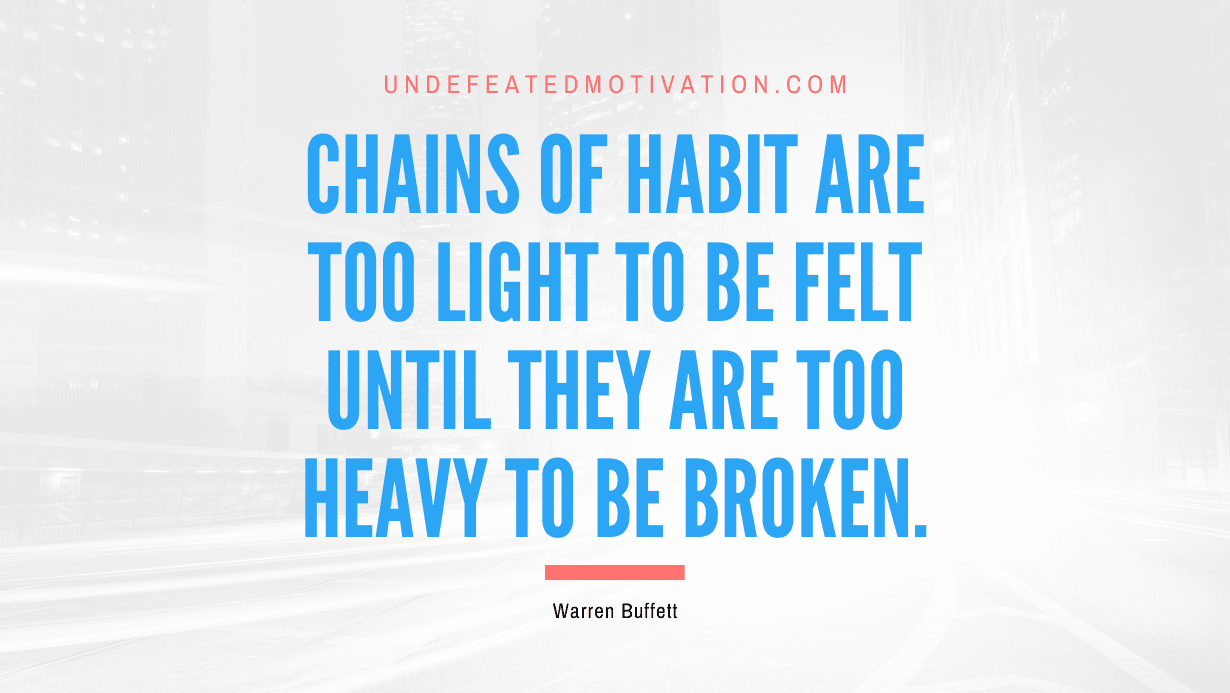 "Chains of habit are too light to be felt until they are too heavy to be broken." -Warren Buffett -Undefeated Motivation