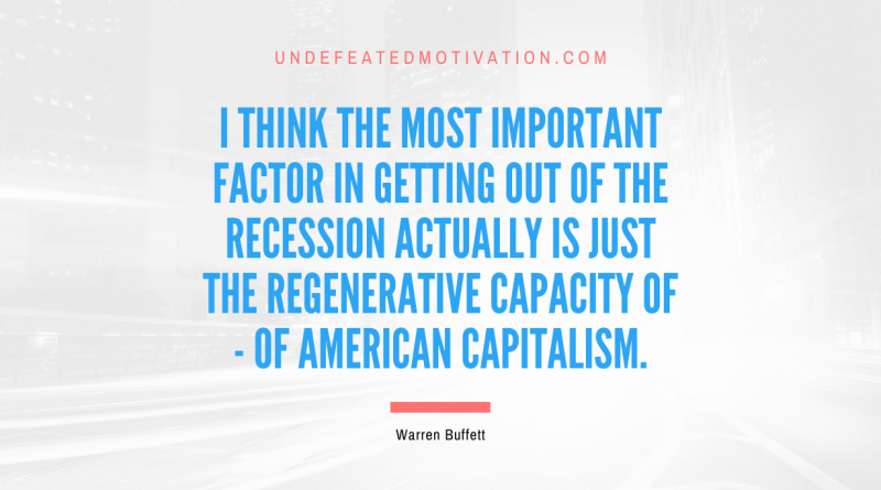 "I think the most important factor in getting out of the recession actually is just the regenerative capacity of - of American capitalism." -Warren Buffett -Undefeated Motivation