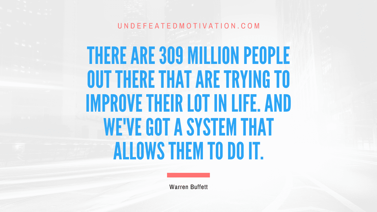 "There are 309 million people out there that are trying to improve their lot in life. And we've got a system that allows them to do it." -Warren Buffett -Undefeated Motivation