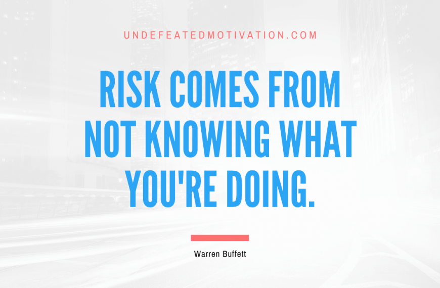 “Risk comes from not knowing what you’re doing.” -Warren Buffett
