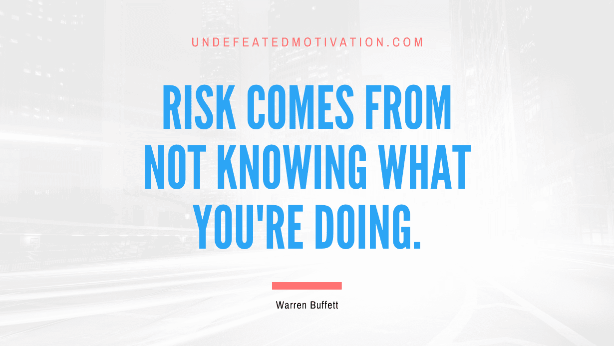 "Risk comes from not knowing what you're doing." -Warren Buffett -Undefeated Motivation
