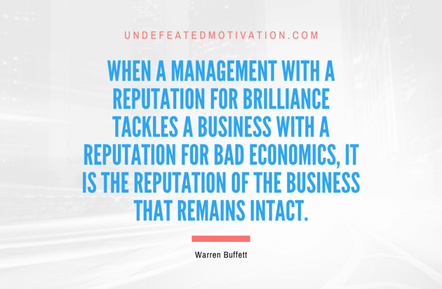 “When a management with a reputation for brilliance tackles a business with a reputation for bad economics, it is the reputation of the business that remains intact.” -Warren Buffett