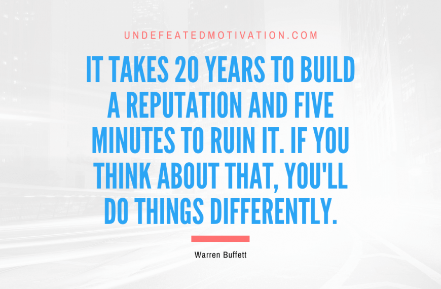 “It takes 20 years to build a reputation and five minutes to ruin it. If you think about that, you’ll do things differently.” -Warren Buffett