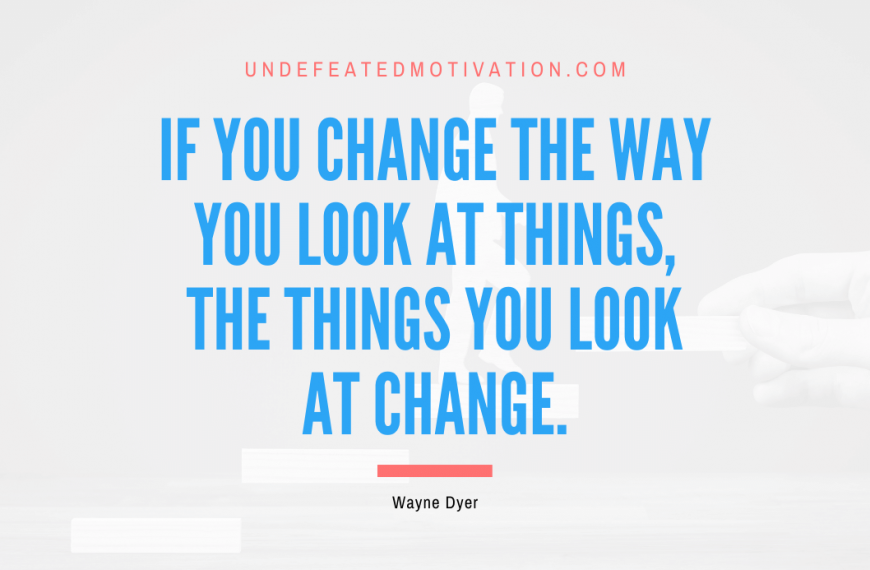 “If you change the way you look at things, the things you look at change.” -Wayne Dyer